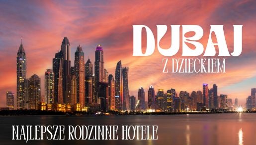 Dubaj z dziećmi – najlepsze hotele rodzinne atrakcje opinie